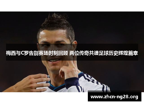梅西与C罗告别赛场时刻回顾 两位传奇共谱足球历史辉煌篇章