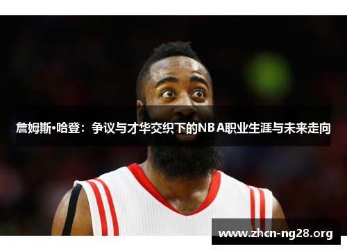 詹姆斯·哈登：争议与才华交织下的NBA职业生涯与未来走向