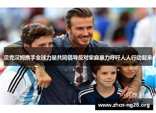 贝克汉姆携手全球力量共同倡导反对家庭暴力呼吁人人行动起来
