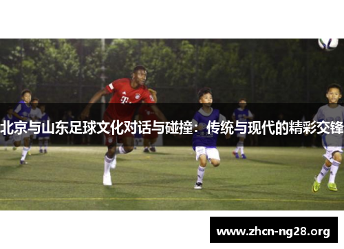 北京与山东足球文化对话与碰撞：传统与现代的精彩交锋