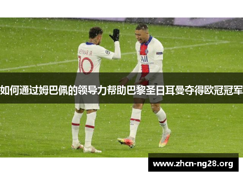如何通过姆巴佩的领导力帮助巴黎圣日耳曼夺得欧冠冠军