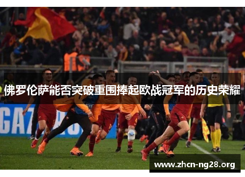 佛罗伦萨能否突破重围捧起欧战冠军的历史荣耀