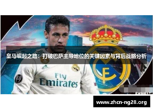 皇马崛起之路：打破巴萨主导地位的关键因素与背后战略分析