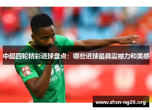 中超四轮精彩进球盘点：哪些进球最具震撼力和美感
