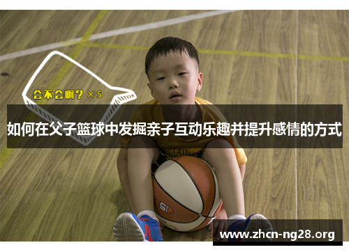 如何在父子篮球中发掘亲子互动乐趣并提升感情的方式