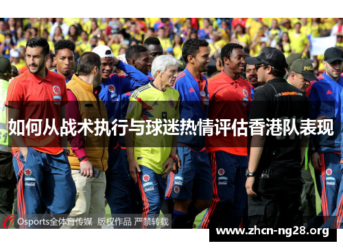 如何从战术执行与球迷热情评估香港队表现