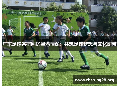 广东足球名宿回忆粤港情深：共筑足球梦想与文化纽带