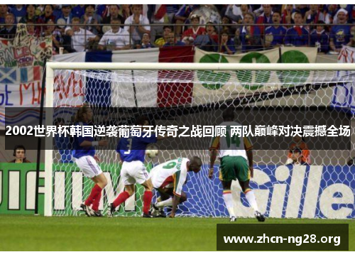 2002世界杯韩国逆袭葡萄牙传奇之战回顾 两队巅峰对决震撼全场