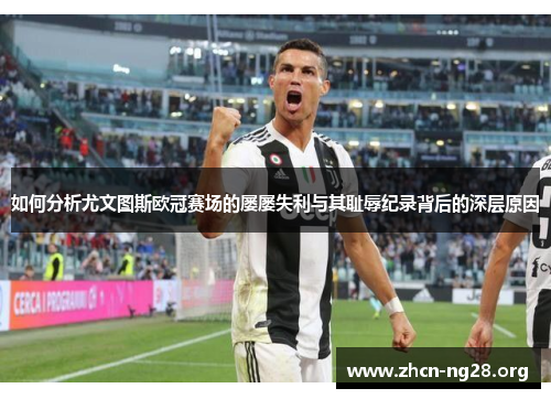 如何分析尤文图斯欧冠赛场的屡屡失利与其耻辱纪录背后的深层原因
