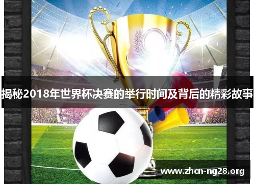 揭秘2018年世界杯决赛的举行时间及背后的精彩故事