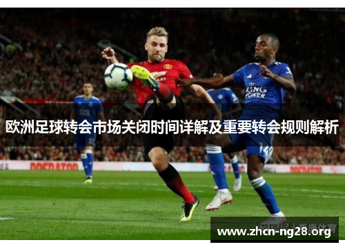 欧洲足球转会市场关闭时间详解及重要转会规则解析