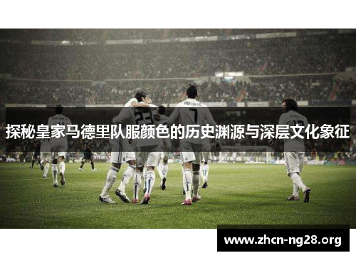 探秘皇家马德里队服颜色的历史渊源与深层文化象征
