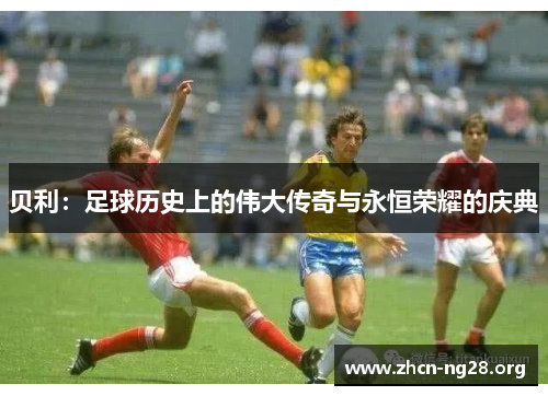 贝利：足球历史上的伟大传奇与永恒荣耀的庆典
