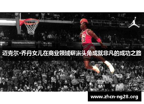 迈克尔·乔丹女儿在商业领域崭露头角成就非凡的成功之路 迈克尔·乔丹女儿在商业领域崭露头角成就非凡的成功之路