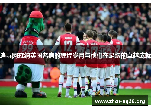 追寻阿森纳英国名宿的辉煌岁月与他们在足坛的卓越成就 追寻阿森纳英国名宿的辉煌岁月与他们在足坛的卓越成就