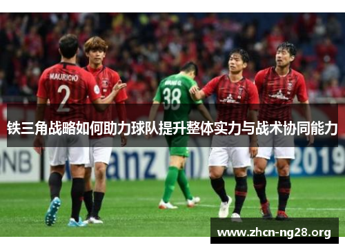 铁三角战略如何助力球队提升整体实力与战术协同能力