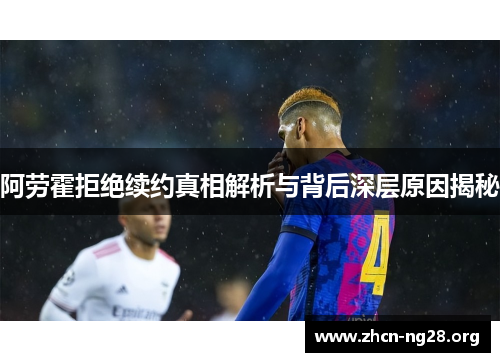 阿劳霍拒绝续约真相解析与背后深层原因揭秘