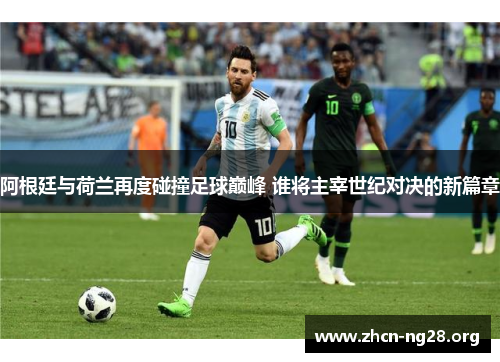 阿根廷与荷兰再度碰撞足球巅峰 谁将主宰世纪对决的新篇章