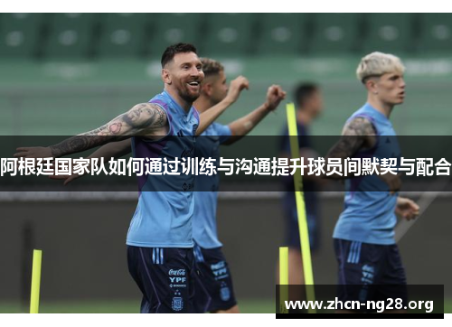 阿根廷国家队如何通过训练与沟通提升球员间默契与配合