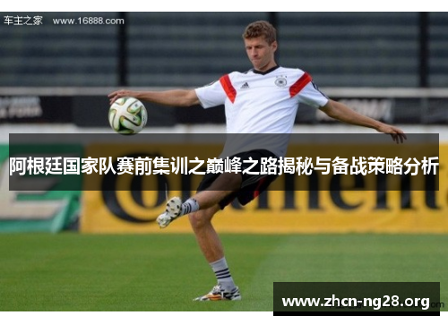 阿根廷国家队赛前集训之巅峰之路揭秘与备战策略分析