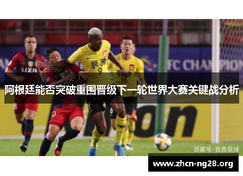 阿根廷能否突破重围晋级下一轮世界大赛关键战分析