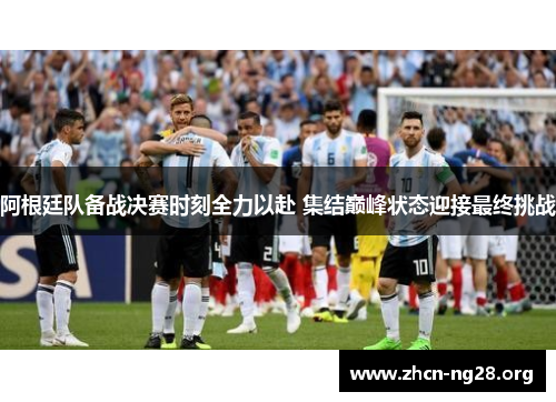 阿根廷队备战决赛时刻全力以赴 集结巅峰状态迎接最终挑战