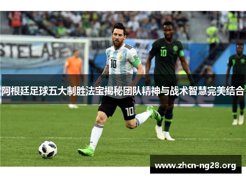 阿根廷足球五大制胜法宝揭秘团队精神与战术智慧完美结合