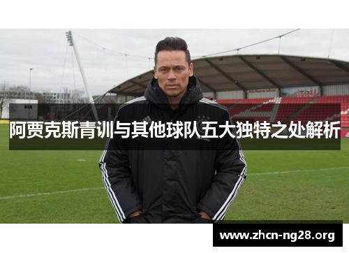 阿贾克斯青训与其他球队五大独特之处解析 阿贾克斯青训与其他球队五大独特之处解析