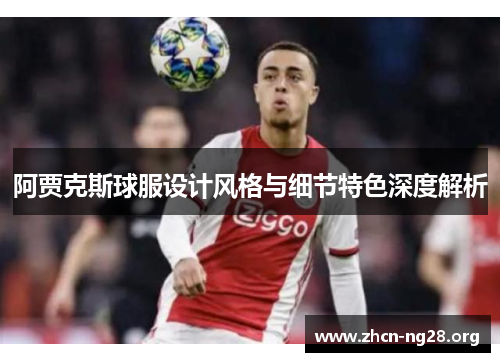 阿贾克斯球服设计风格与细节特色深度解析 阿贾克斯球服设计风格与细节特色深度解析