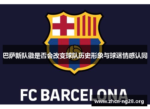 巴萨新队徽是否会改变球队历史形象与球迷情感认同