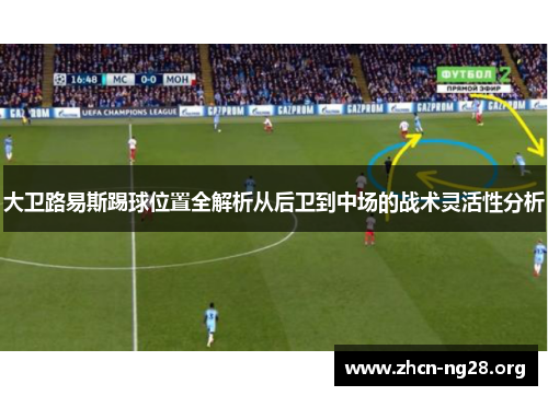 大卫路易斯踢球位置全解析从后卫到中场的战术灵活性分析