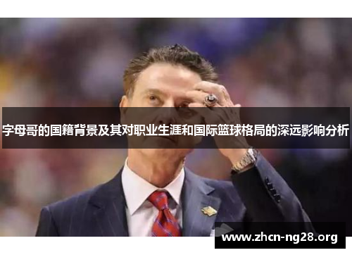 字母哥的国籍背景及其对职业生涯和国际篮球格局的深远影响分析