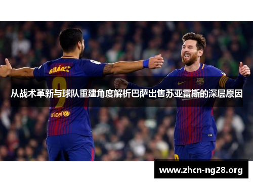 从战术革新与球队重建角度解析巴萨出售苏亚雷斯的深层原因