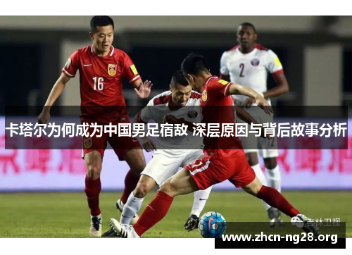 卡塔尔为何成为中国男足宿敌 深层原因与背后故事分析