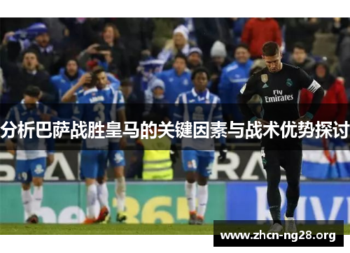 分析巴萨战胜皇马的关键因素与战术优势探讨
