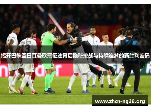 揭开巴黎圣日耳曼欧冠征途背后隐秘挑战与持续追梦的新胜利密码