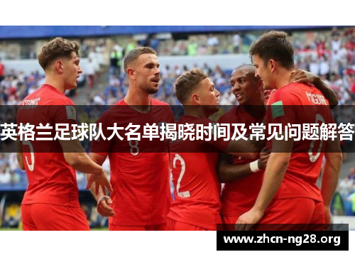 英格兰足球队大名单揭晓时间及常见问题解答 英格兰足球队大名单揭晓时间及常见问题解答
