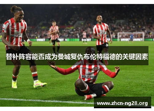 替补阵容能否成为曼城复仇布伦特福德的关键因素