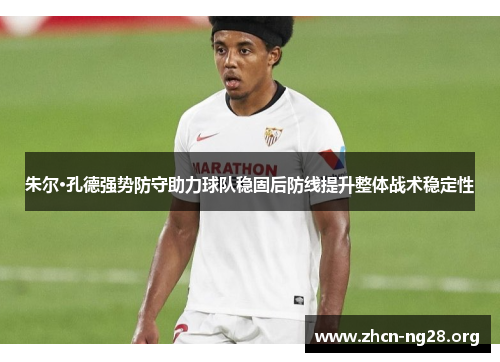 朱尔·孔德强势防守助力球队稳固后防线提升整体战术稳定性