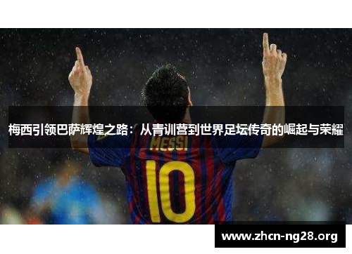 梅西引领巴萨辉煌之路：从青训营到世界足坛传奇的崛起与荣耀