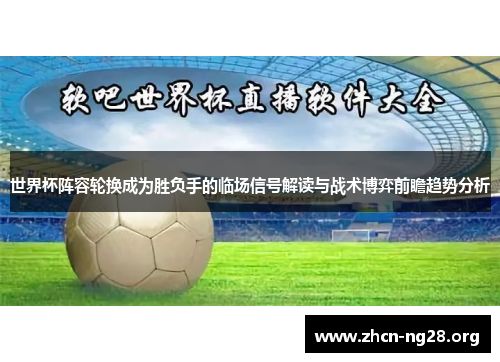 世界杯阵容轮换成为胜负手的临场信号解读与战术博弈前瞻趋势分析